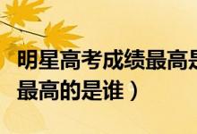 明星高考成績(jī)最高是誰(shuí)（明星高考分?jǐn)?shù)大公開最高的是誰(shuí)）