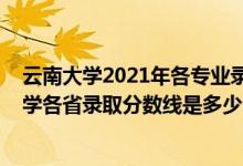云南大學(xué)2021年各專(zhuān)業(yè)錄取分?jǐn)?shù)線是多少（2021年云南大學(xué)各省錄取分?jǐn)?shù)線是多少）