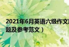 2021年6月英語(yǔ)六級(jí)作文題目（2021年6月英語(yǔ)六級(jí)作文真題及參考范文）