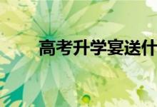 高考升學宴送什么禮物（怎樣選擇）