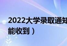 2022大學(xué)錄取通知書一般什么時候到（多久能收到）