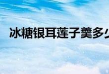 冰糖銀耳蓮子羹多少錢(qián)（冰糖銀耳蓮子羹）