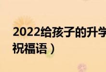 2022給孩子的升學(xué)祝福寄語(yǔ)（升學(xué)順利簡(jiǎn)短祝福語(yǔ)）