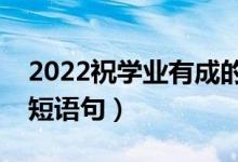 2022祝學(xué)業(yè)有成的升學(xué)祝賀詞（升學(xué)快樂(lè)簡(jiǎn)短語(yǔ)句）