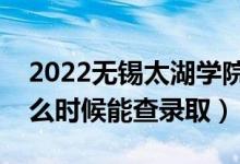 2022無(wú)錫太湖學(xué)院錄取時(shí)間及查詢?nèi)肟冢ㄊ裁磿r(shí)候能查錄?。?class=