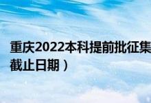 重慶2022本科提前批征集志愿填報什么時候（征集志愿填報截止日期）