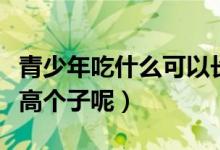 青少年吃什么可以長(zhǎng)高（青少年吃什么可以長(zhǎng)高個(gè)子呢）