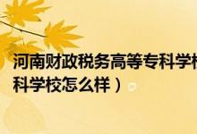 河南財政稅務(wù)高等?？茖W(xué)校網(wǎng)站（2022河南財政稅務(wù)高等專科學(xué)校怎么樣）