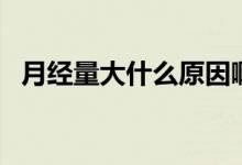 月經(jīng)量大什么原因啊（月經(jīng)量大什么原因）