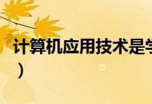 計算機(jī)應(yīng)用技術(shù)是學(xué)什么的（主要課程有哪些）