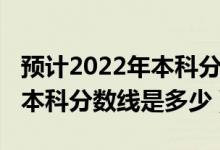 預(yù)計2022年本科分?jǐn)?shù)線黑龍江(預(yù)計2022年本科分?jǐn)?shù)線是多少)