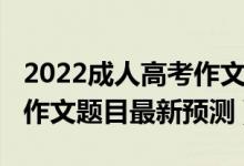 2022成人高考作文必背十篇（2022全國(guó)高考作文題目最新預(yù)測(cè)）