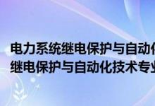 電力系統(tǒng)繼電保護(hù)與自動(dòng)化技術(shù)專業(yè)學(xué)什么（2022電力系統(tǒng)繼電保護(hù)與自動(dòng)化技術(shù)專業(yè)大學(xué)排名最新）