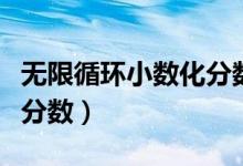 無限循環(huán)小數(shù)化分?jǐn)?shù)手抄報（無限循環(huán)小數(shù)化分?jǐn)?shù)）