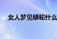 女人夢(mèng)見(jiàn)蟒蛇什么預(yù)兆(女人夢(mèng)見(jiàn)蟒蛇)