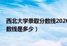 西北大學錄取分數(shù)線2020理科（2020西北大學高考錄取分數(shù)線是多少）