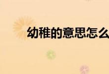 幼稚的意思怎么解釋(幼稚的意思)