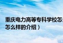 重慶電力高等專科學(xué)校怎么樣（關(guān)于重慶電力高等?？茖W(xué)校怎么樣的介紹）