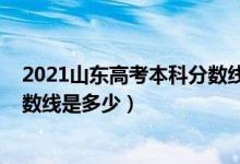 2021山東高考本科分數線編導專業(yè)（2021山東高考本科分數線是多少）