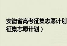 安徽省高考征集志愿計劃表2021（2022安徽高考提前批次征集志愿計劃）