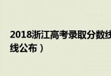 2018浙江高考錄取分數(shù)線公布（2018年浙江高考錄取分數(shù)線公布）