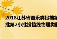 2018江蘇省器樂(lè)類(lèi)投檔第二批（江蘇2022藝術(shù)類(lèi)本科提前批第2小批投檔線(xiàn)物理類(lèi)器樂(lè)）