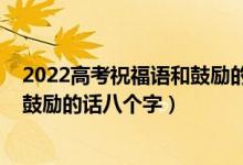 2022高考祝福語和鼓勵的話簡短精選（2022高考祝福語和鼓勵的話八個字）