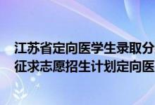 江蘇省定向醫(yī)學生錄取分數(shù)線2021（江蘇2022本科提前批征求志愿招生計劃定向醫(yī)學生）