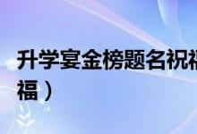 升學(xué)宴金榜題名祝福賀詞（簡短勵(lì)志的升學(xué)祝福）