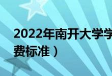 2022年南開(kāi)大學(xué)學(xué)費(fèi)多少錢（一年各專業(yè)收費(fèi)標(biāo)準(zhǔn)）