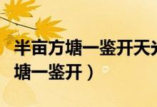 半畝方塘一鑒開(kāi)天光云影共徘徊全詩(shī)（半畝方塘一鑒開(kāi)）