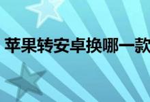 蘋果轉(zhuǎn)安卓換哪一款（蘋果轉(zhuǎn)安卓換機助手）