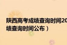 陜西高考成績(jī)查詢(xún)時(shí)間2020具體時(shí)間（2022年陜西高考成績(jī)查詢(xún)時(shí)間公布）