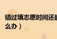 錯過填志愿時間還能上大學嗎（錯過填志愿怎么辦）