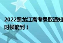 2022黑龍江高考錄取通知書(shū)發(fā)放時(shí)間及查詢(xún)?nèi)肟冢ㄒ话闶裁磿r(shí)候能到）