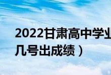 2022甘肅高中學業(yè)水平考試成績查詢時間（幾號出成績）