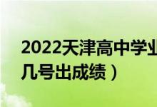 2022天津高中學業(yè)水平考試成績查詢時間（幾號出成績）