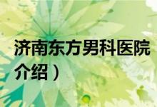 濟南東方男科醫(yī)院（關于濟南東方男科醫(yī)院的介紹）