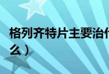 格列齊特片主要治什么?。ǜ窳旋R特片主治什么）