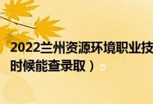 2022蘭州資源環(huán)境職業(yè)技術大學錄取時間及查詢?nèi)肟冢ㄊ裁磿r候能查錄?。?class=
