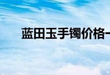 藍田玉手鐲價格一覽表（藍田玉手鐲）