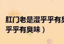 肛門(mén)老是濕乎乎有臭味用什么藥（肛門(mén)老是濕乎乎有臭味）