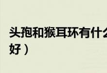 頭孢和猴耳環(huán)有什么區(qū)別（頭孢和猴耳環(huán)哪個好）
