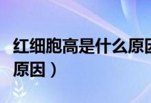 紅細胞高是什么原因嚴(yán)重嗎（紅細胞高是什么原因）