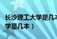 長沙理工大學是幾本哪個專業(yè)好（長沙理工大學是幾本）
