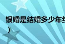 銀婚是結婚多少年紀念日（銀婚是結婚多少年）