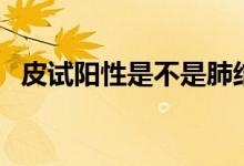 皮試陽性是不是肺結核（皮試陽性嚴重嗎）