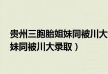 貴州三胞胎姐妹同被川大錄取? 視頻（優(yōu)秀！貴州三胞胎姐妹同被川大錄取）