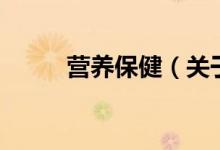 營(yíng)養(yǎng)保?。P(guān)于營(yíng)養(yǎng)保健的介紹）