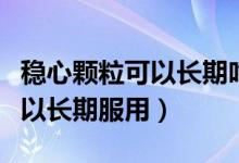 穩(wěn)心顆?？梢蚤L期吃服用嗎（穩(wěn)心顆?？刹豢梢蚤L期服用）